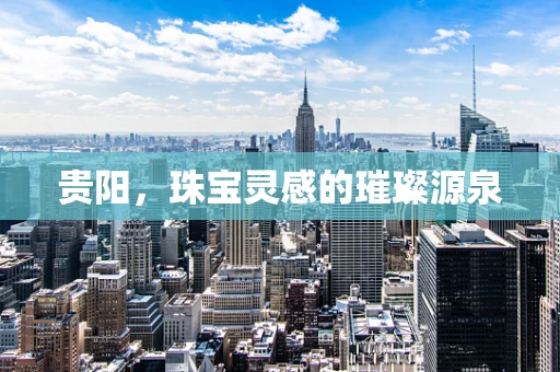 贵阳，珠宝灵感的璀璨源泉