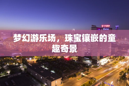 梦幻游乐场，珠宝镶嵌的童趣奇景