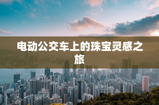 电动公交车上的珠宝灵感之旅