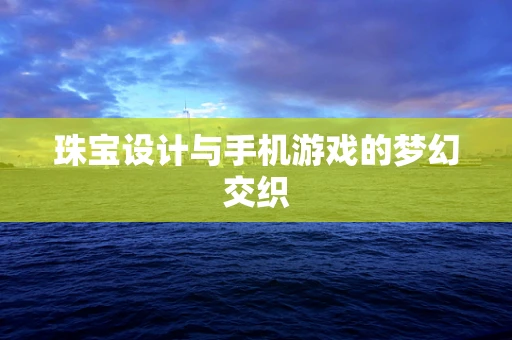 珠宝设计与手机游戏的梦幻交织