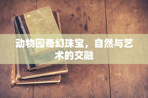 动物园奇幻珠宝，自然与艺术的交融