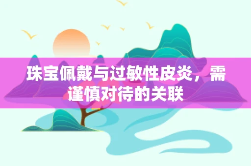 珠宝佩戴与过敏性皮炎，需谨慎对待的关联