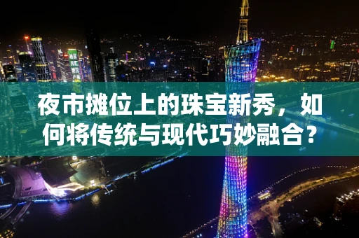 夜市摊位上的珠宝新秀，如何将传统与现代巧妙融合？