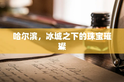哈尔滨，冰城之下的珠宝璀璨