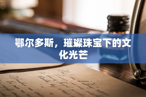 鄂尔多斯，璀璨珠宝下的文化光芒