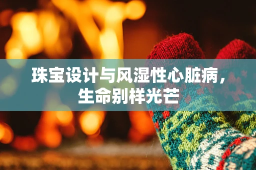 珠宝设计与风湿性心脏病，生命别样光芒