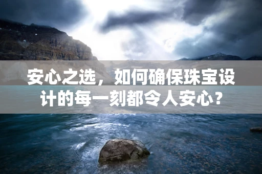 安心之选，如何确保珠宝设计的每一刻都令人安心？