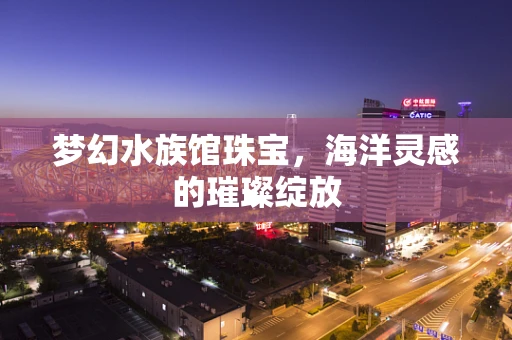 梦幻水族馆珠宝，海洋灵感的璀璨绽放