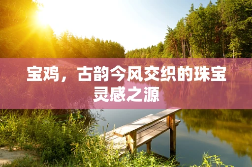 宝鸡，古韵今风交织的珠宝灵感之源