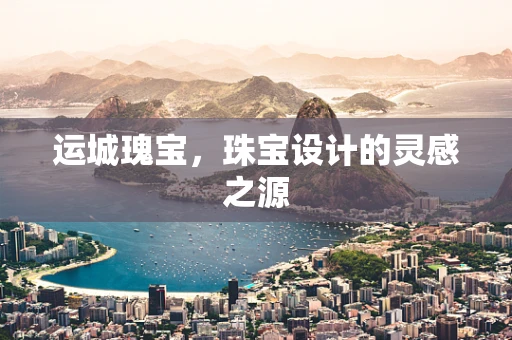 运城瑰宝，珠宝设计的灵感之源