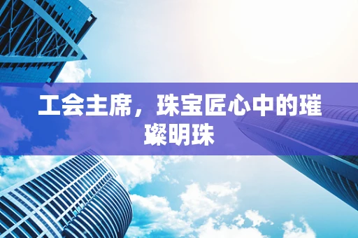 工会主席，珠宝匠心中的璀璨明珠