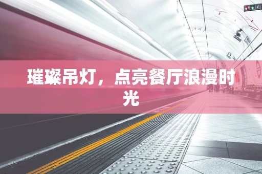 璀璨吊灯，点亮餐厅浪漫时光