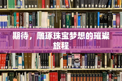 期待，雕琢珠宝梦想的璀璨旅程
