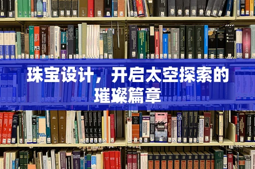 珠宝设计，开启太空探索的璀璨篇章