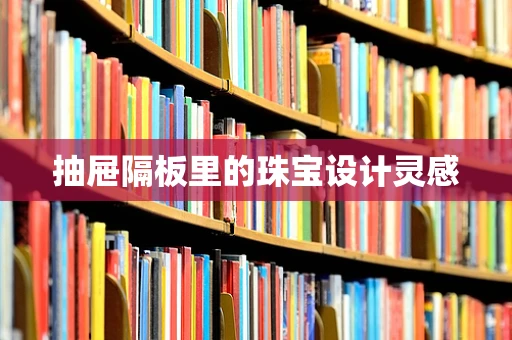 抽屉隔板里的珠宝设计灵感