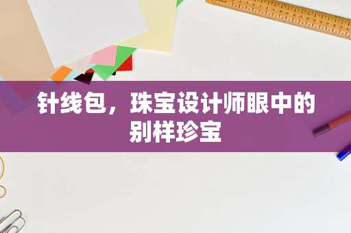 针线包，珠宝设计师眼中的别样珍宝