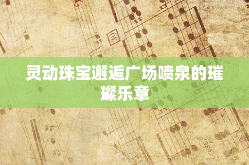 灵动珠宝邂逅广场喷泉的璀璨乐章