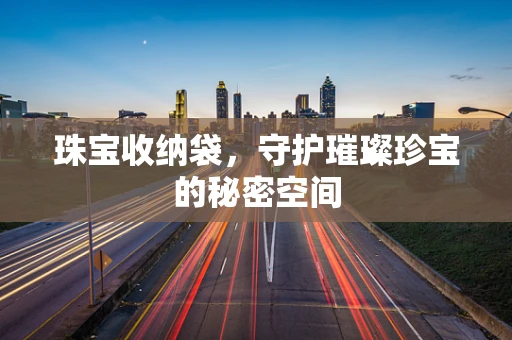 珠宝收纳袋，守护璀璨珍宝的秘密空间