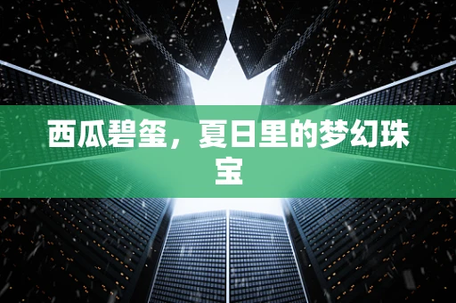 西瓜碧玺，夏日里的梦幻珠宝