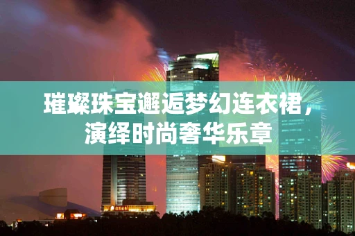 璀璨珠宝邂逅梦幻连衣裙，演绎时尚奢华乐章