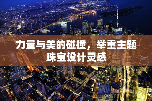 力量与美的碰撞，举重主题珠宝设计灵感
