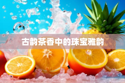 古韵茶香中的珠宝雅韵