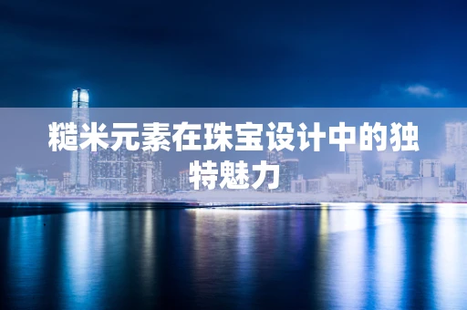 糙米元素在珠宝设计中的独特魅力