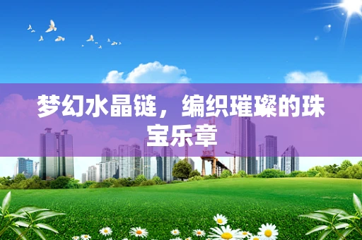 梦幻水晶链，编织璀璨的珠宝乐章