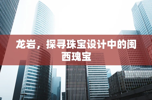 龙岩，探寻珠宝设计中的闽西瑰宝