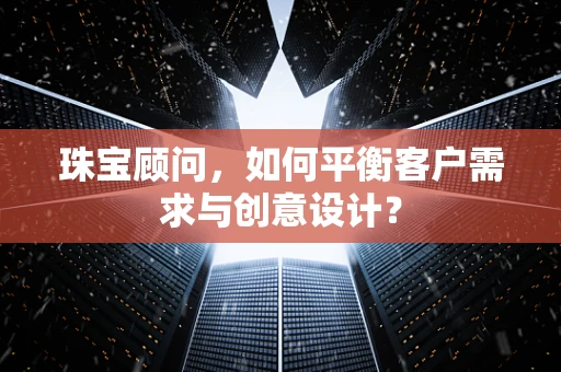 珠宝顾问，如何平衡客户需求与创意设计？