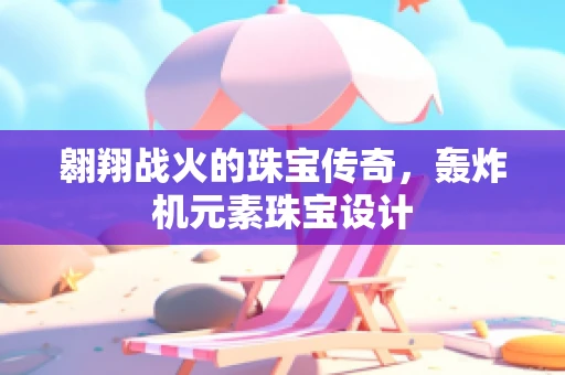 翱翔战火的珠宝传奇，轰炸机元素珠宝设计
