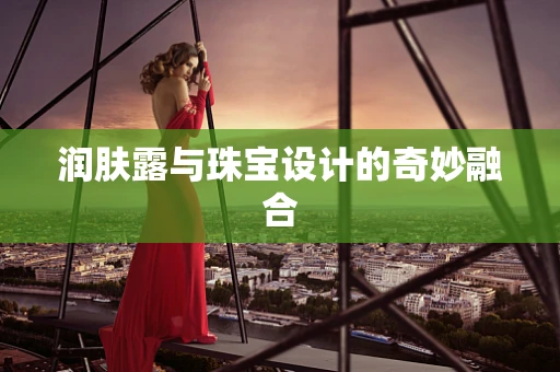 润肤露与珠宝设计的奇妙融合