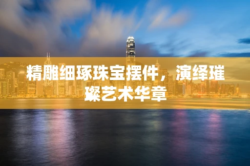 精雕细琢珠宝摆件，演绎璀璨艺术华章