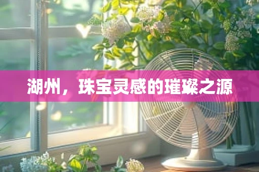 湖州，珠宝灵感的璀璨之源