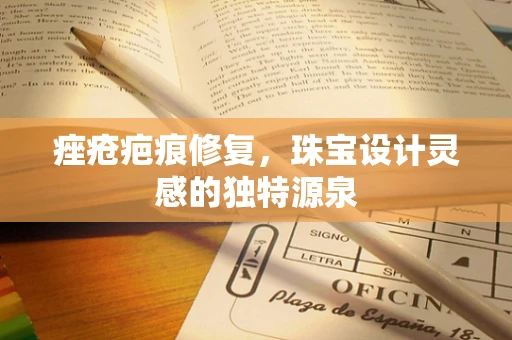 痤疮疤痕修复，珠宝设计灵感的独特源泉