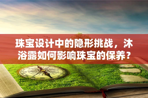 珠宝设计中的隐形挑战，沐浴露如何影响珠宝的保养？