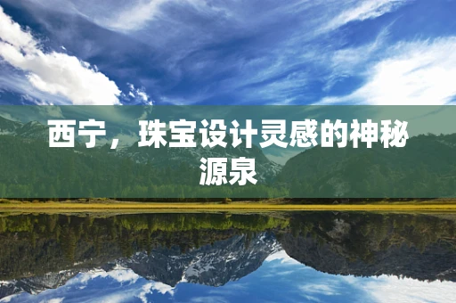 西宁，珠宝设计灵感的神秘源泉