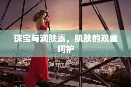 珠宝与润肤露，肌肤的双重呵护