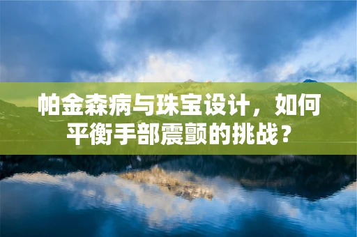 帕金森病与珠宝设计，如何平衡手部震颤的挑战？