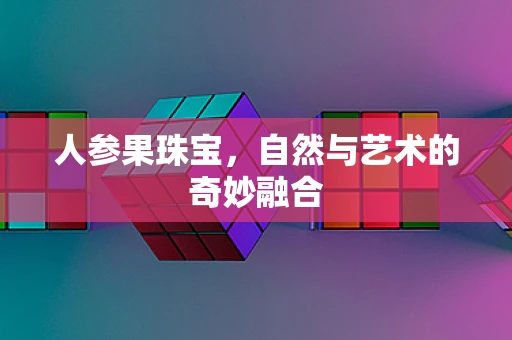 人参果珠宝，自然与艺术的奇妙融合