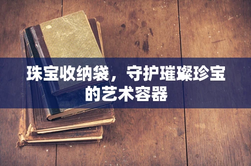 珠宝收纳袋，守护璀璨珍宝的艺术容器