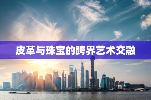 皮革与珠宝的跨界艺术交融