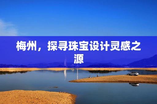 梅州，探寻珠宝设计灵感之源