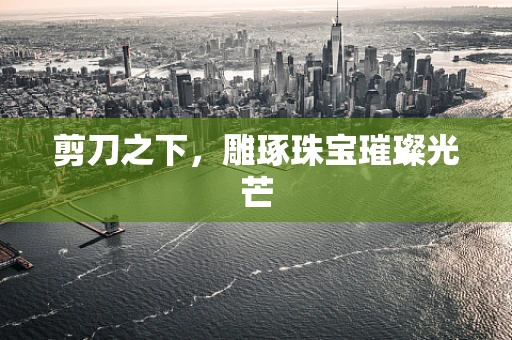 剪刀之下，雕琢珠宝璀璨光芒