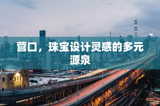 营口，珠宝设计灵感的多元源泉