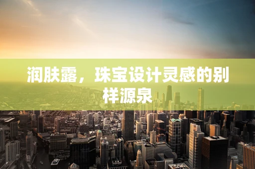 润肤露，珠宝设计灵感的别样源泉