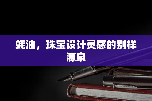 蚝油，珠宝设计灵感的别样源泉