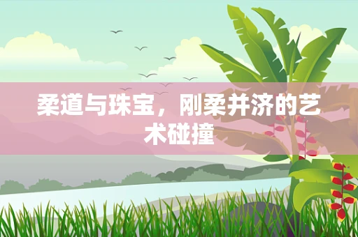 柔道与珠宝，刚柔并济的艺术碰撞