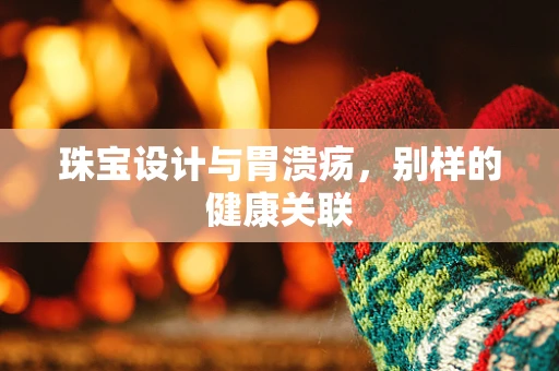 珠宝设计与胃溃疡，别样的健康关联