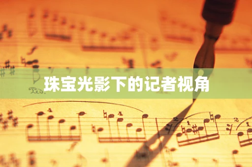 珠宝光影下的记者视角